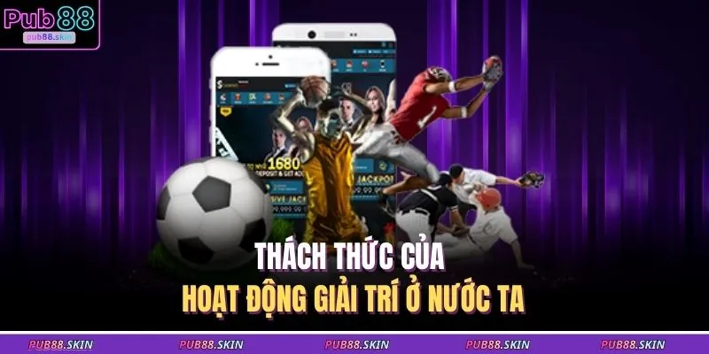 Cá Cược Hợp Pháp 3 Thách thức của hoạt động giải trí ở nước ta